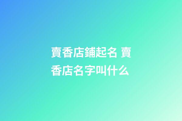 賣香店鋪起名 賣香店名字叫什么-第1張-店鋪起名-玄機派
